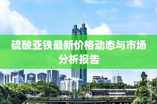 硫酸亚铁最新价格动态与市场分析报告