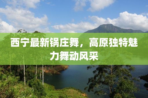 西宁最新锅庄舞，高原独特魅力舞动风采