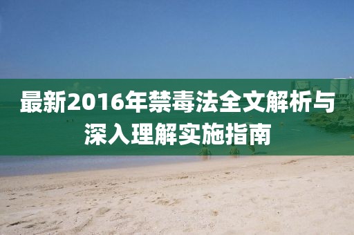 最新2016年禁毒法全文解析与深入理解实施指南