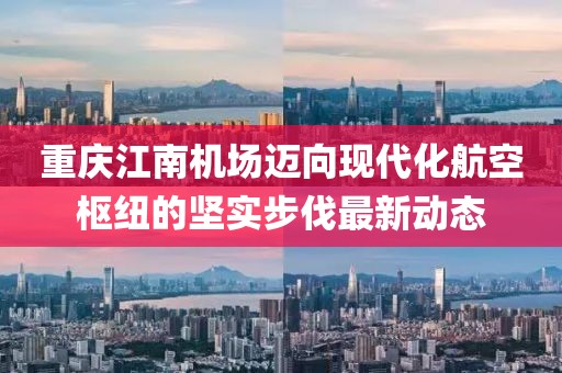 重庆江南机场迈向现代化航空枢纽的坚实步伐最新动态