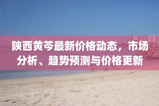 陕西黄芩最新价格动态，市场分析、趋势预测与价格更新
