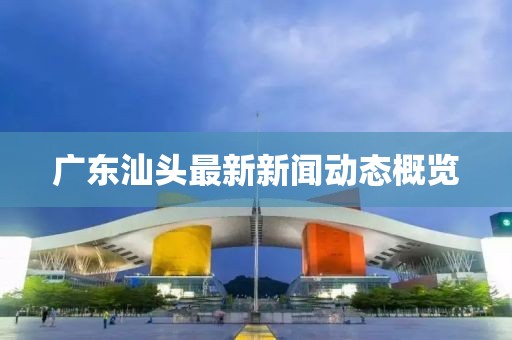 广东汕头最新新闻动态概览