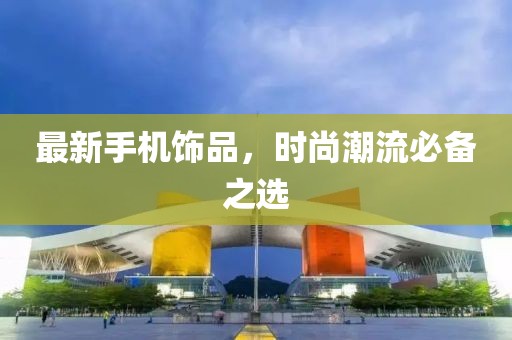 最新手机饰品，时尚潮流必备之选