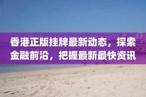 香港正版挂牌最新动态，探索金融前沿，把握最新最快资讯