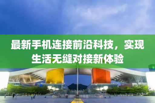 最新手机连接前沿科技，实现生活无缝对接新体验