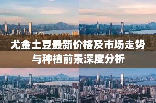 尤金土豆最新价格及市场走势与种植前景深度分析