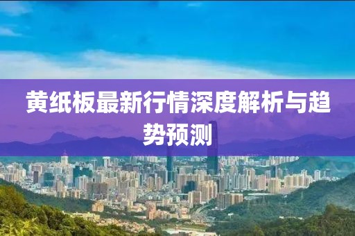 黄纸板最新行情深度解析与趋势预测