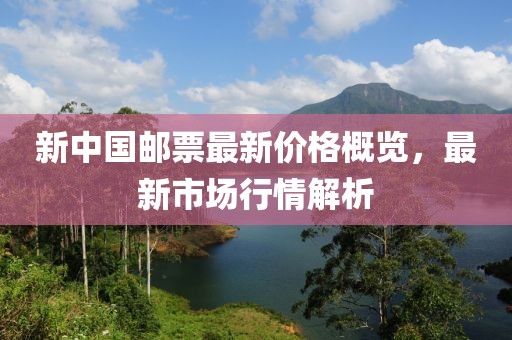 新中国邮票最新价格概览，最新市场行情解析