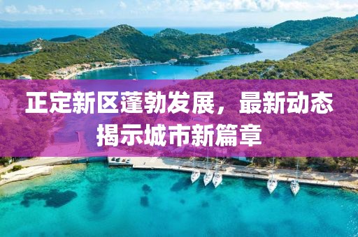正定新区蓬勃发展，最新动态揭示城市新篇章