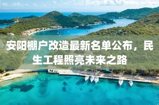 安阳棚户改造最新名单公布，民生工程照亮未来之路