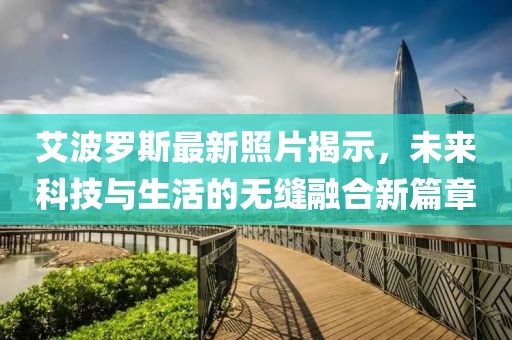 艾波罗斯最新照片揭示，未来科技与生活的无缝融合新篇章