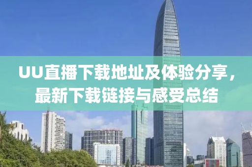 UU直播下载地址及体验分享，最新下载链接与感受总结