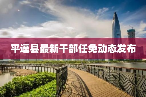 平遥县最新干部任免动态发布