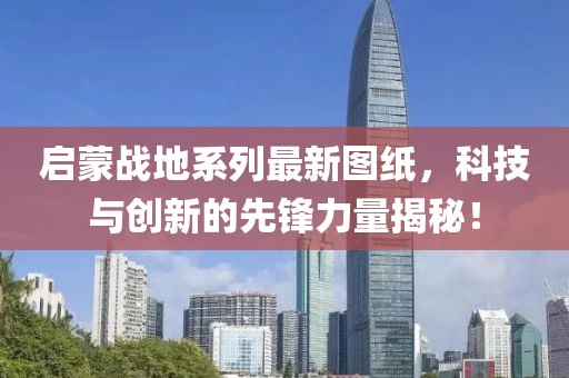 启蒙战地系列最新图纸，科技与创新的先锋力量揭秘！