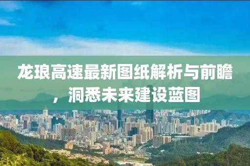 龙琅高速最新图纸解析与前瞻，洞悉未来建设蓝图
