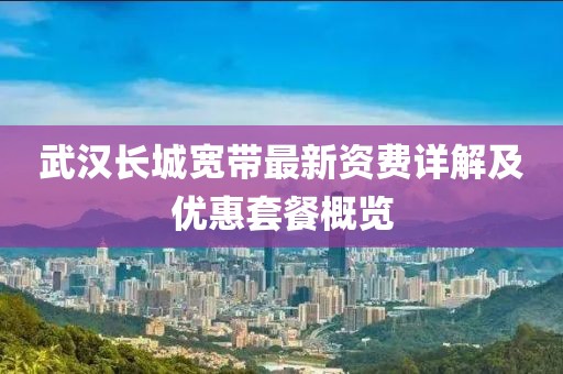 武汉长城宽带最新资费详解及优惠套餐概览