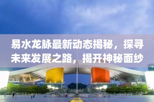 易水龙脉最新动态揭秘，探寻未来发展之路，揭开神秘面纱