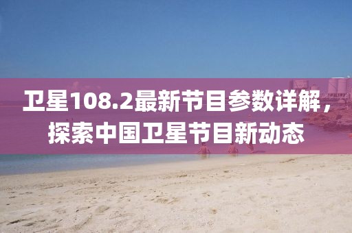 卫星108.2最新节目参数详解，探索中国卫星节目新动态