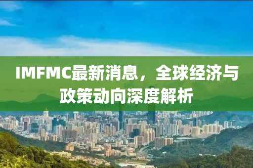 IMFMC最新消息，全球经济与政策动向深度解析