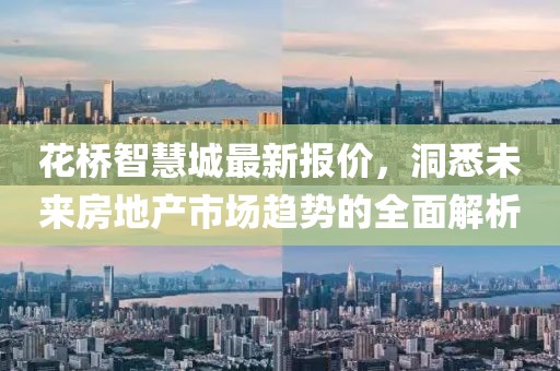 花桥智慧城最新报价，洞悉未来房地产市场趋势的全面解析