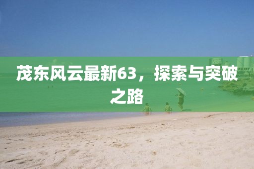 茂东风云最新63，探索与突破之路