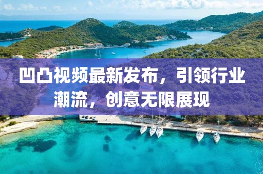 凹凸视频最新发布，引领行业潮流，创意无限展现