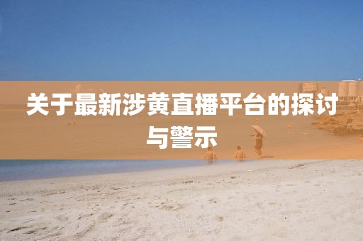 关于最新涉黄直播平台的探讨与警示