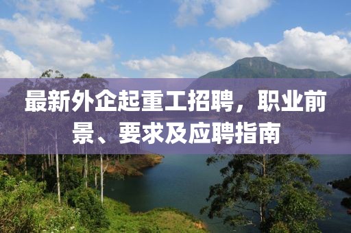 最新外企起重工招聘，职业前景、要求及应聘指南