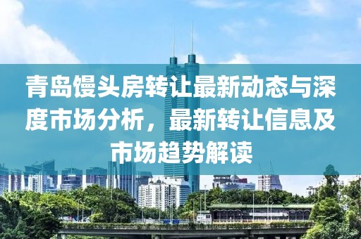 青岛馒头房转让最新动态与深度市场分析，最新转让信息及市场趋势解读