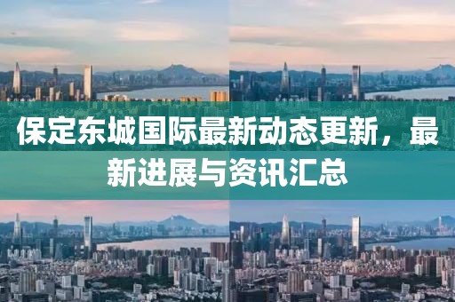 保定东城国际最新动态更新，最新进展与资讯汇总
