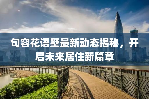 句容花语墅最新动态揭秘，开启未来居住新篇章