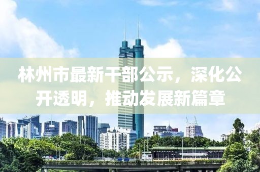 林州市最新干部公示，深化公开透明，推动发展新篇章