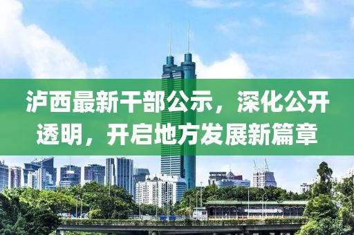 泸西最新干部公示，深化公开透明，开启地方发展新篇章