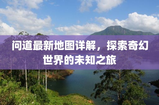 问道最新地图详解，探索奇幻世界的未知之旅