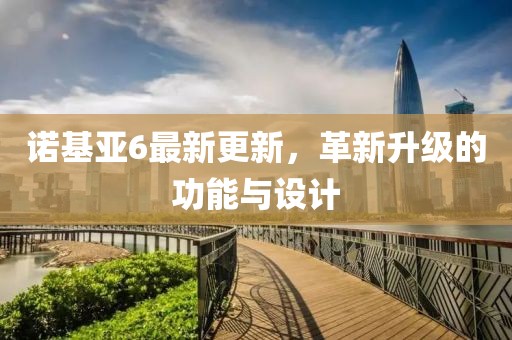 诺基亚6最新更新，革新升级的功能与设计