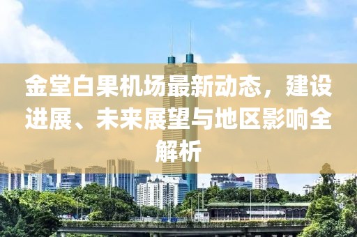 金堂白果机场最新动态，建设进展、未来展望与地区影响全解析