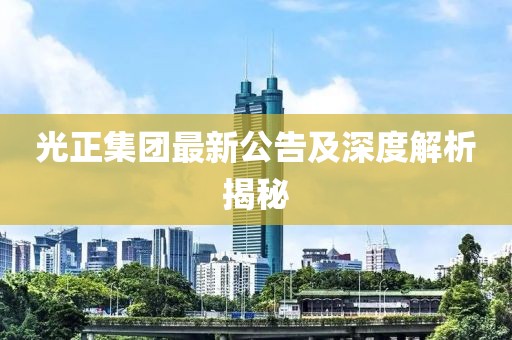 光正集团最新公告及深度解析揭秘