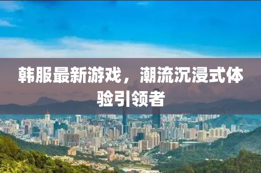 韩服最新游戏，潮流沉浸式体验引领者