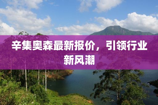 辛集奥森最新报价，引领行业新风潮