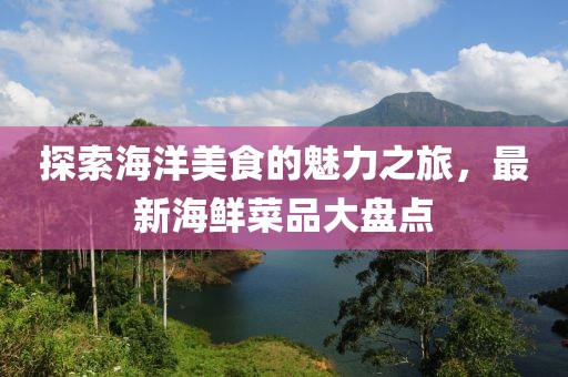 探索海洋美食的魅力之旅，最新海鲜菜品大盘点