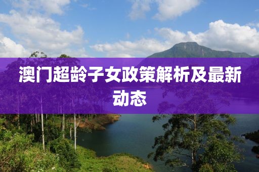 澳门超龄子女政策解析及最新动态