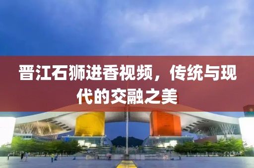 晋江石狮进香视频，传统与现代的交融之美