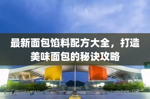 最新面包馅料配方大全，打造美味面包的秘诀攻略