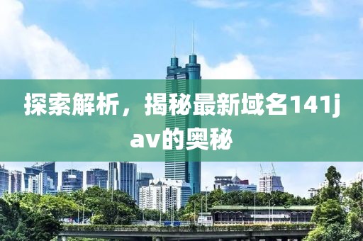 探索解析，揭秘最新域名141jav的奥秘