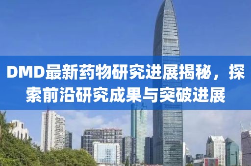 DMD最新药物研究进展揭秘，探索前沿研究成果与突破进展