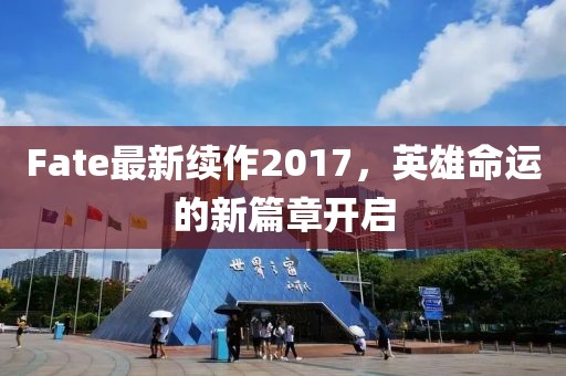 Fate最新续作2017，英雄命运的新篇章开启