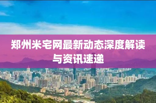 郑州米宅网最新动态深度解读与资讯速递