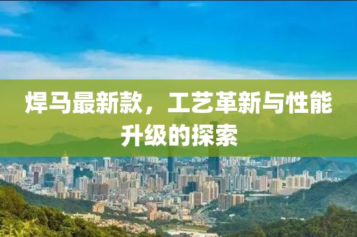 焊马最新款，工艺革新与性能升级的探索