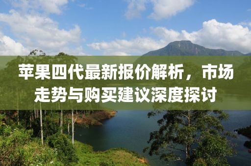 苹果四代最新报价解析，市场走势与购买建议深度探讨