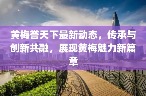 黄梅誉天下最新动态，传承与创新共融，展现黄梅魅力新篇章